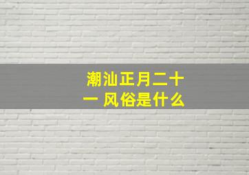 潮汕正月二十一 风俗是什么